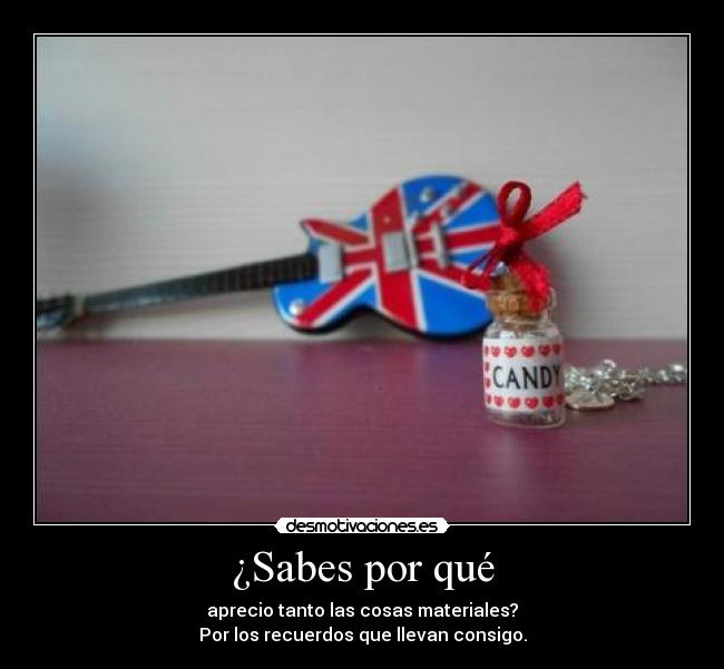 ¿Sabes por qué - aprecio tanto las cosas materiales?
Por los recuerdos que llevan consigo.