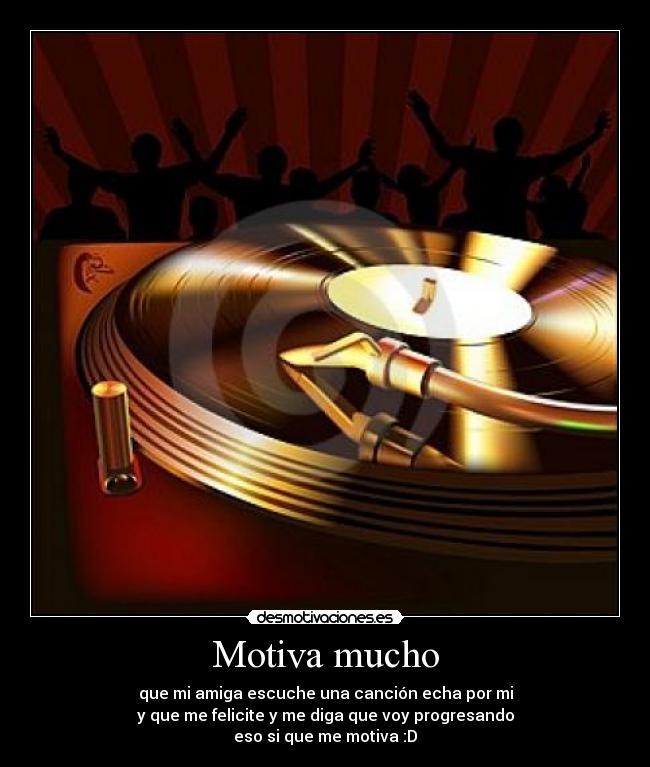 Motiva mucho - que mi amiga escuche una canción echa por mi
y que me felicite y me diga que voy progresando
eso si que me motiva :D