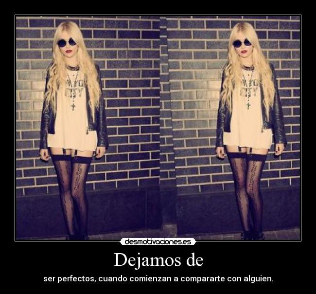 Dejamos de - ser perfectos, cuando comienzan a compararte con alguien.