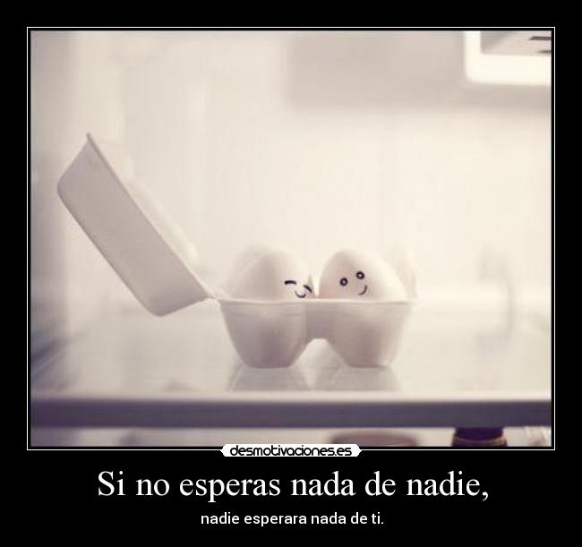 Si no esperas nada de nadie, - nadie esperara nada de ti.