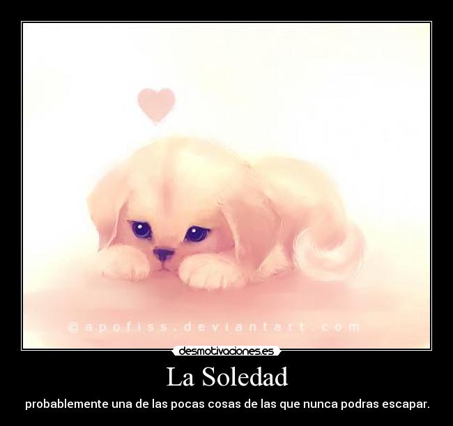 La Soledad - probablemente una de las pocas cosas de las que nunca podras escapar.