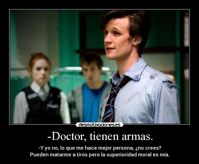 -Doctor, tienen armas. - -Y yo no, lo que me hace mejor persona, ¿no crees?
Pueden matarme a tiros pero la superioridad moral es mía.