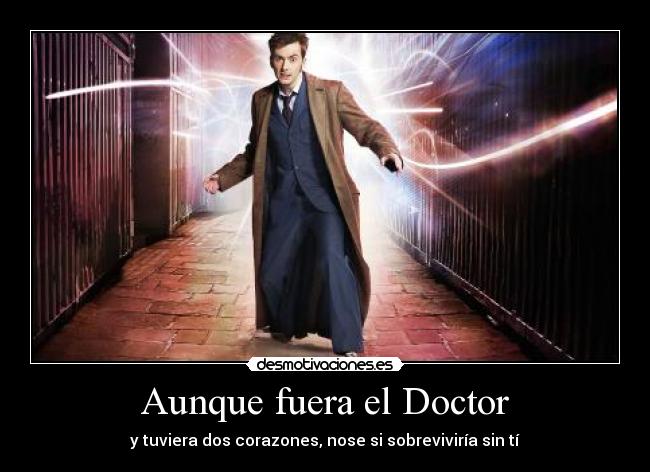 Aunque fuera el Doctor - y tuviera dos corazones, nose si sobreviviría sin tí