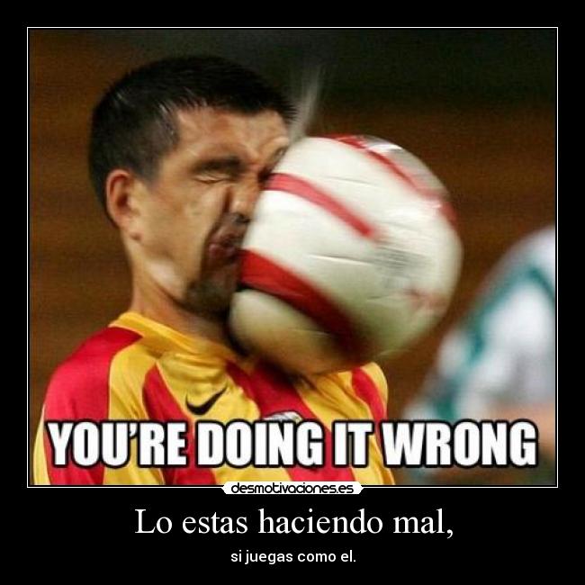 Lo estas haciendo mal, - 