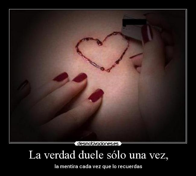 La verdad duele sólo una vez, - la mentira cada vez que lo recuerdas