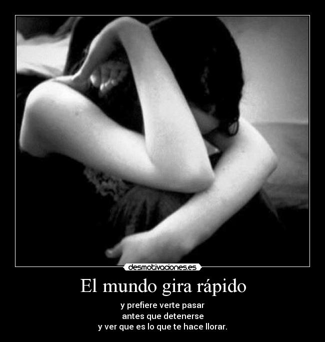 El mundo gira rápido - y prefiere verte pasar
antes que detenerse
y ver que es lo que te hace llorar.