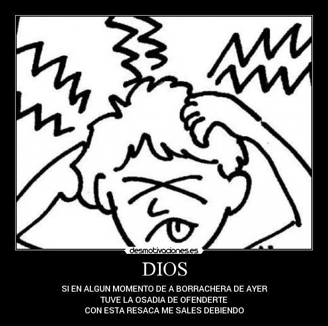 DIOS - SI EN ALGUN MOMENTO DE A BORRACHERA DE AYER
TUVE LA OSADIA DE OFENDERTE
CON ESTA RESACA ME SALES DEBIENDO