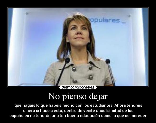No pienso dejar - que hagais lo que habeis hecho con los estudiantes. Ahora tendreis
dinero si haceis esto, dentro de veinte años la mitad de los
españoles no tendrán una tan buena educación como la que se merecen