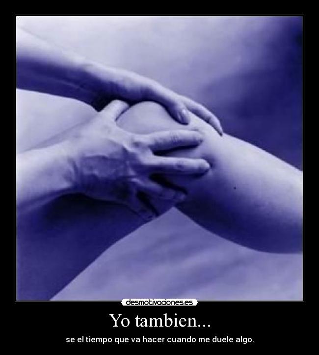 Yo tambien... - se el tiempo que va hacer cuando me duele algo.