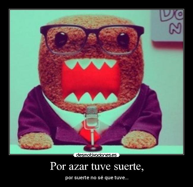 Por azar tuve suerte, - por suerte no sé que tuve...