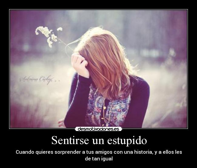 Sentirse un estupido - Cuando quieres sorprender a tus amigos con una historia, y a ellos les de tan igual
