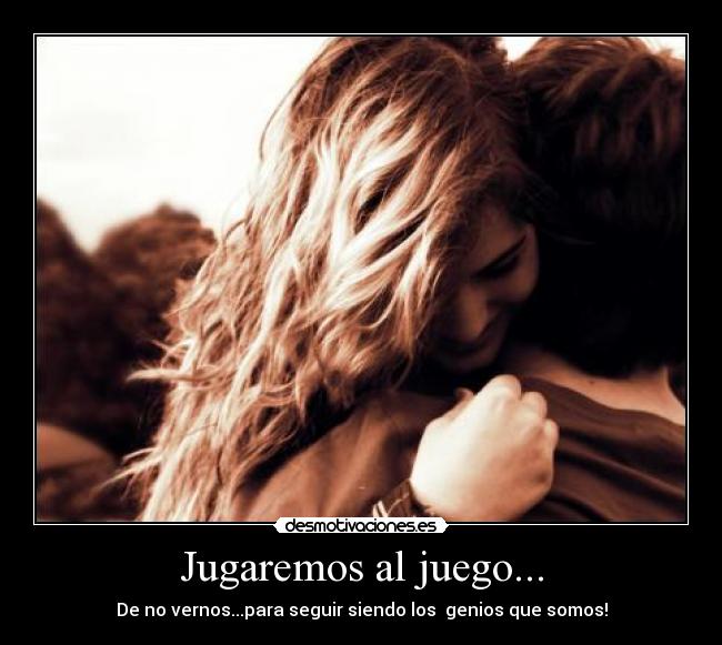 Jugaremos al juego... - De no vernos...para seguir siendo los genios que somos!