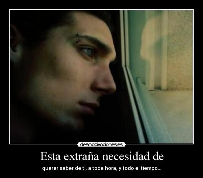 Esta extraña necesidad de - querer saber de ti, a toda hora, y todo el tiempo...