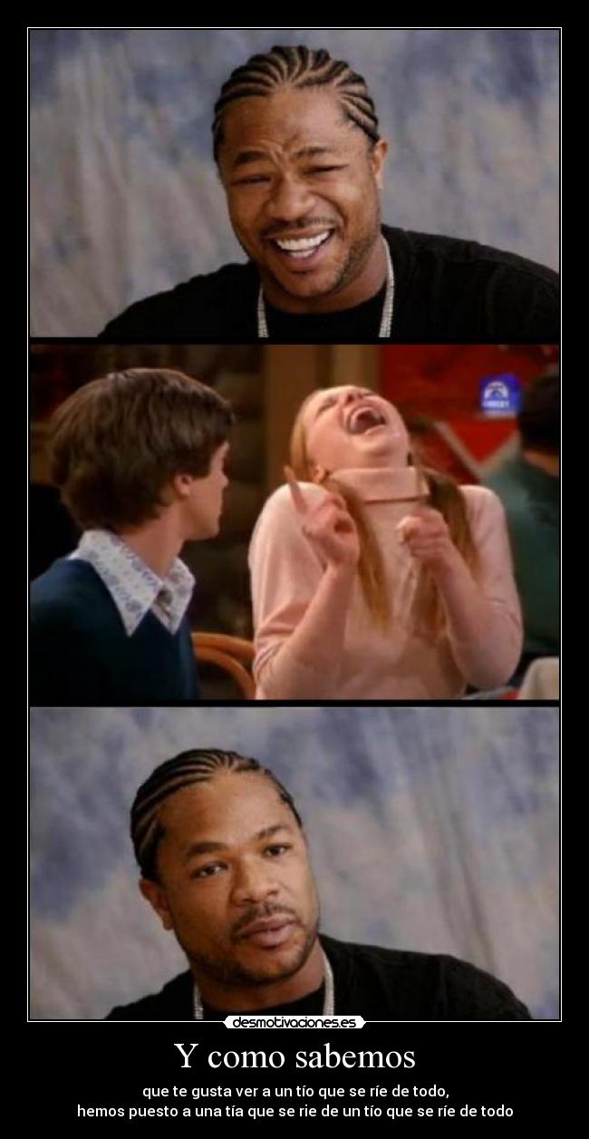 Y como sabemos - que te gusta ver a un tío que se ríe de todo,
hemos puesto a una tía que se rie de un tío que se ríe de todo