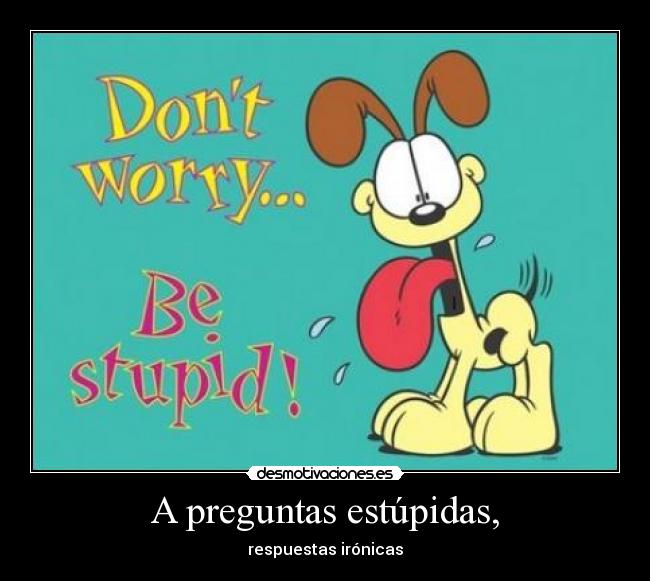 A preguntas estúpidas, -