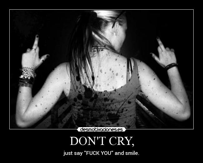 DONT CRY, - just say FUCK YOU and smile.