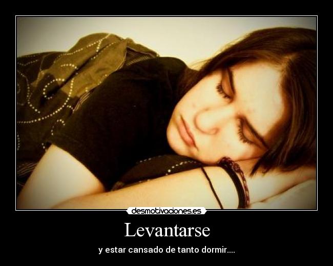 Levantarse - y estar cansado de tanto dormir....