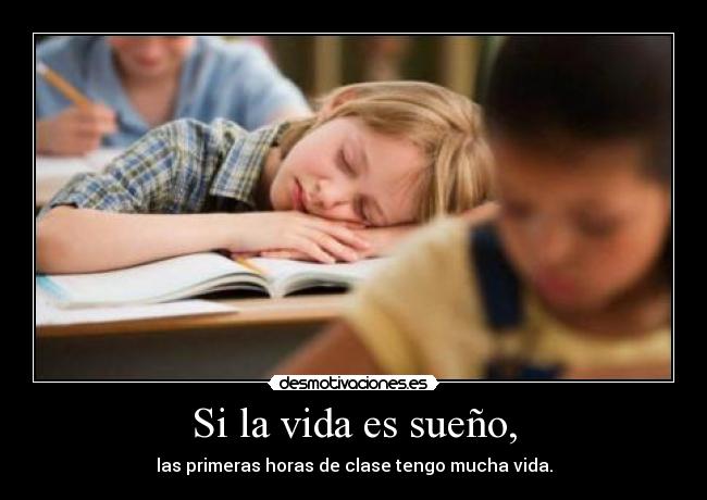 Si la vida es sueño, - las primeras horas de clase tengo mucha vida.