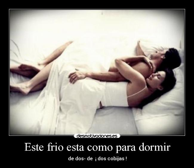 Este frio esta como para dormir - de dos- de ¡ dos cobijas !