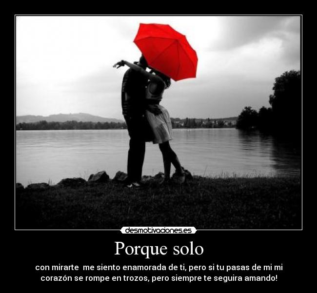 Porque solo - con mirarte me siento enamorada de ti, pero si tu pasas de mi mi
corazón se rompe en trozos, pero siempre te seguira amando!
