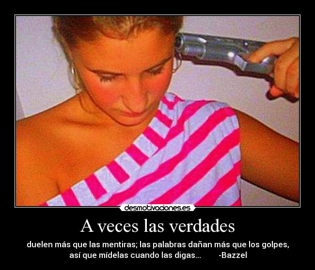 A veces las verdades - duelen más que las mentiras; las palabras dañan más que los golpes,
así que mídelas cuando las digas... -Bazzel