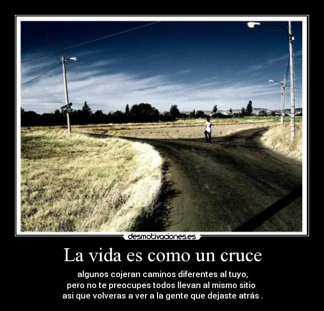 La vida es como un cruce - algunos cojeran caminos diferentes al tuyo,
pero no te preocupes todos llevan al mismo sitio
asi que volveras a ver a la gente que dejaste atrás .