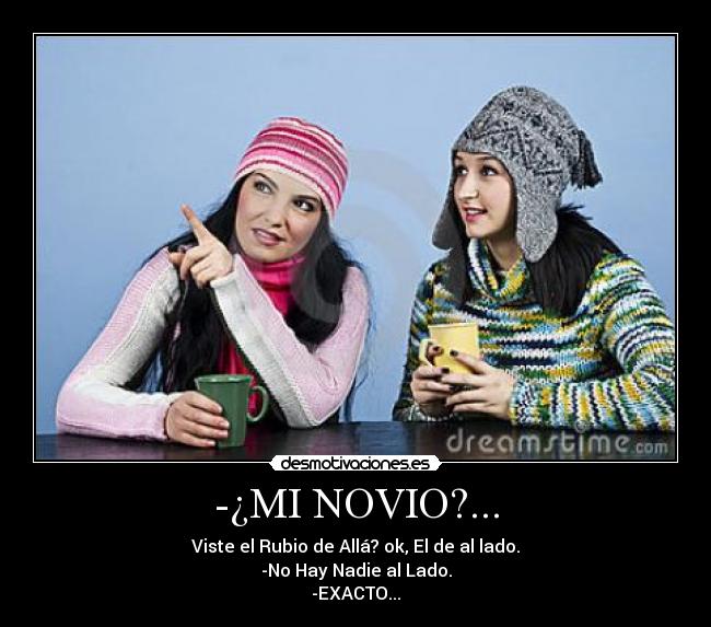 -¿MI NOVIO?... - Viste el Rubio de Allá? ok, El de al lado.
-No Hay Nadie al Lado.
-EXACTO...