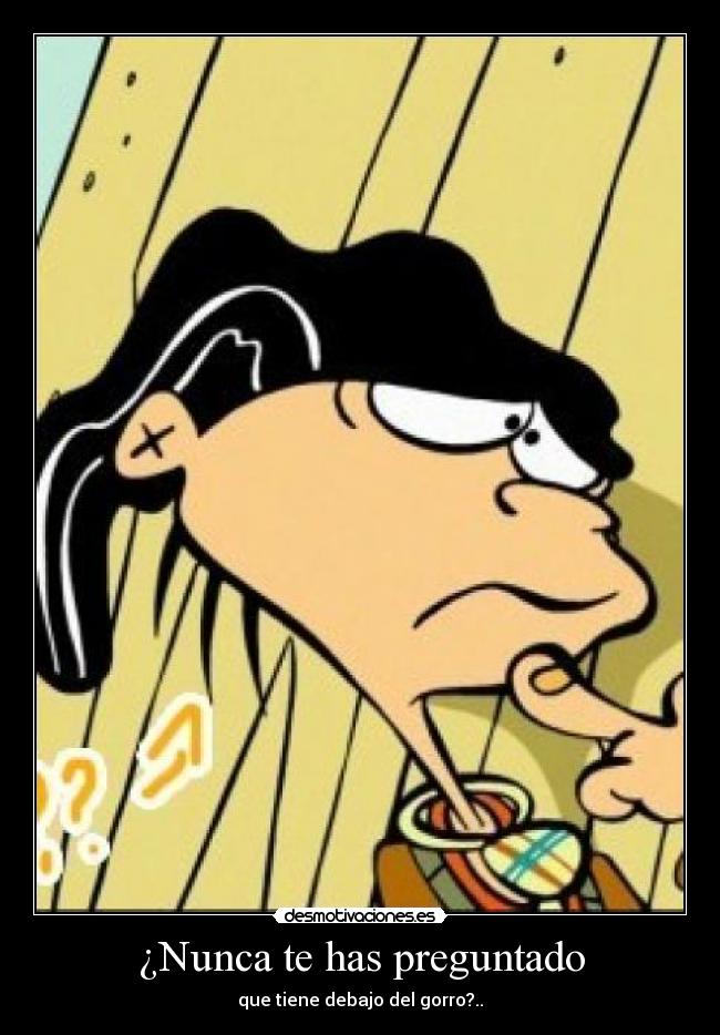 ¿Nunca te has preguntado - que tiene debajo del gorro?..