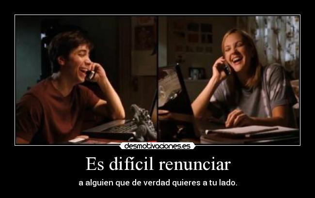 Es difícil renunciar - a alguien que de verdad quieres a tu lado.