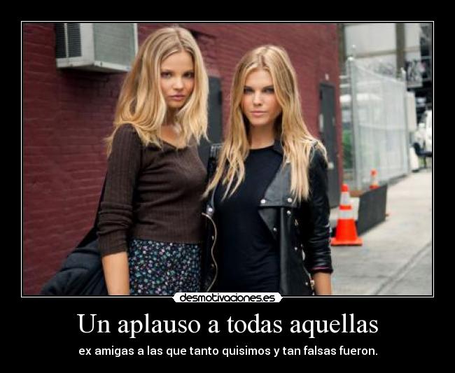 Un aplauso a todas aquellas - ex amigas a las que tanto quisimos y tan falsas fueron.