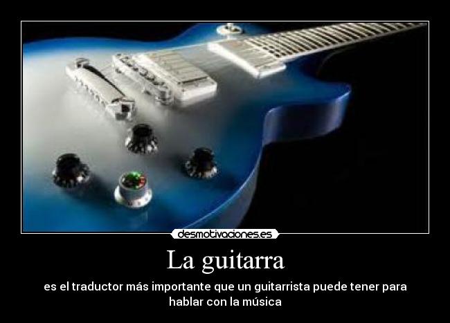 La guitarra - es el traductor más importante que un guitarrista puede tener para
hablar con la música