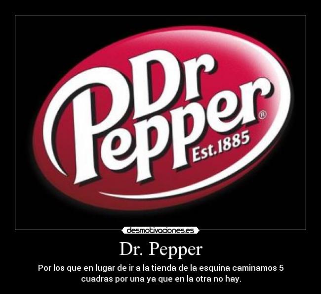 Dr. Pepper - Por los que en lugar de ir a la tienda de la esquina caminamos 5
cuadras por una ya que en la otra no hay.