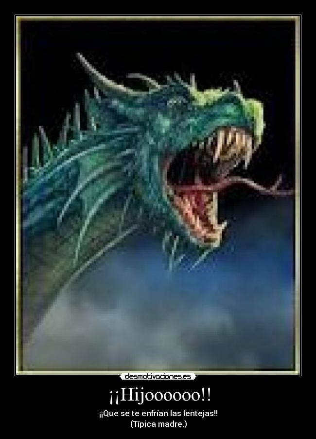 ¡¡Hijoooooo!! - ¡¡Que se te enfrían las lentejas!!
(Típica madre.)