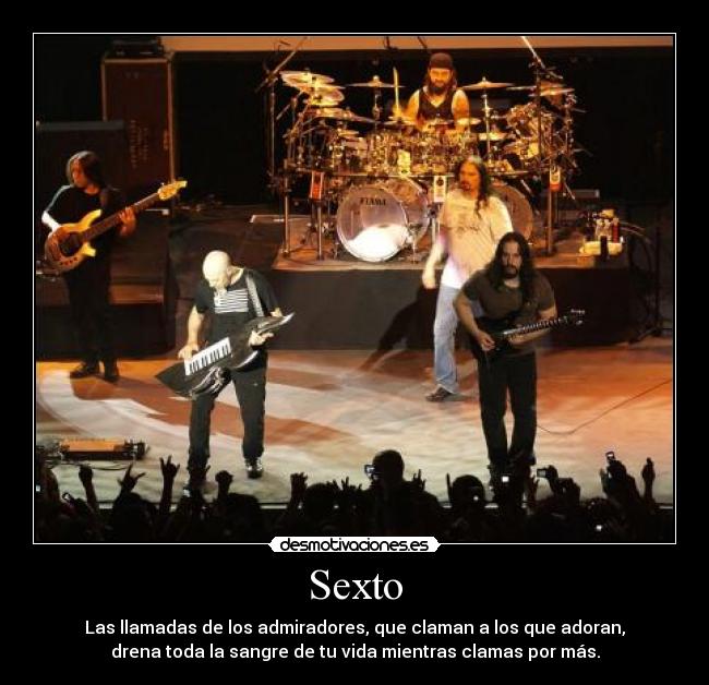 Sexto - Las llamadas de los admiradores, que claman a los que adoran,
drena toda la sangre de tu vida mientras clamas por más.