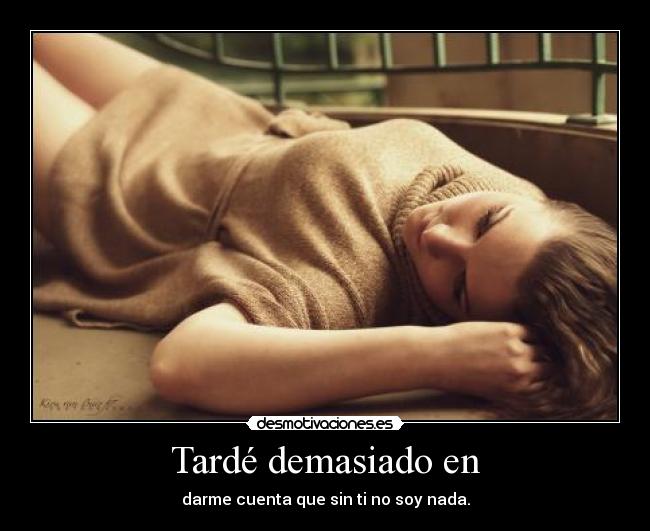 Tardé demasiado en - darme cuenta que sin ti no soy nada.