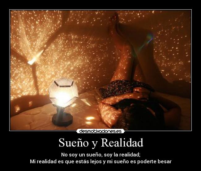 Sueño y Realidad - No soy un sueño, soy la realidad;
Mi realidad es que estás lejos y mi sueño es poderte besar