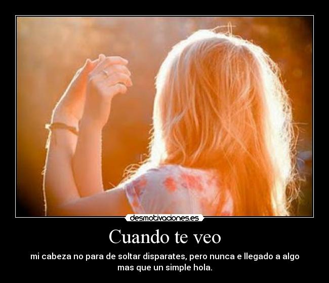 Cuando te veo - mi cabeza no para de soltar disparates, pero nunca e llegado a algo
mas que un simple hola.