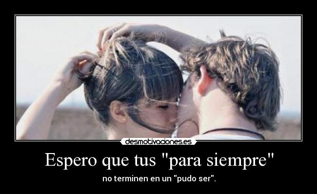 Espero que tus para siempre - no terminen en un pudo ser.