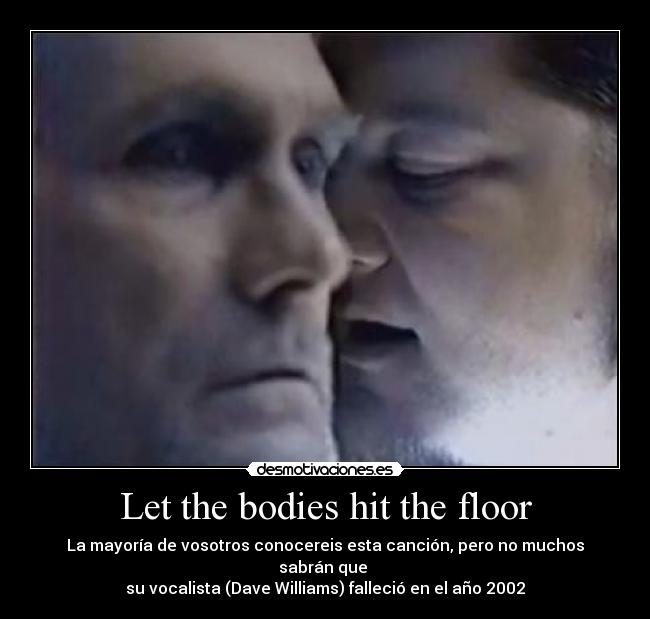 Let the bodies hit the floor - La mayoría de vosotros conocereis esta canción, pero no muchos sabrán que
su vocalista (Dave Williams) falleció en el año 2002
