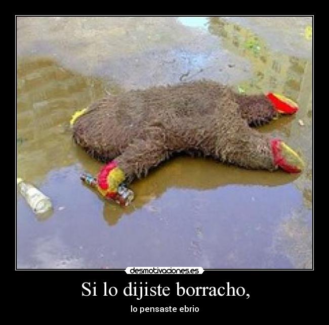 Si lo dijiste borracho, - lo pensaste ebrio