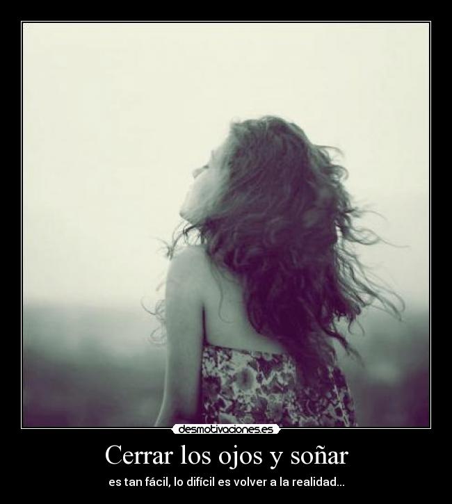 Cerrar los ojos y soñar - es tan fácil, lo difícil es volver a la realidad...