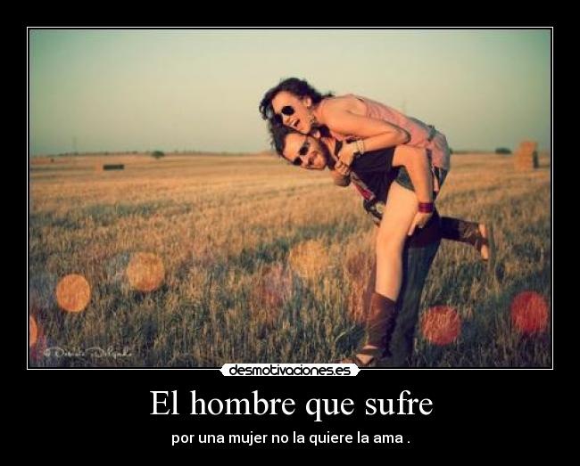 El hombre que sufre - por una mujer no la quiere la ama .