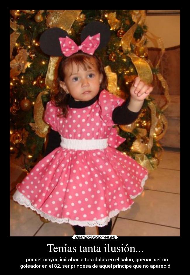 Tenías tanta ilusión... - ...por ser mayor, imitabas a tus ídolos en el salón, querías ser un
goleador en el 82, ser princesa de aquel príncipe que no apareció