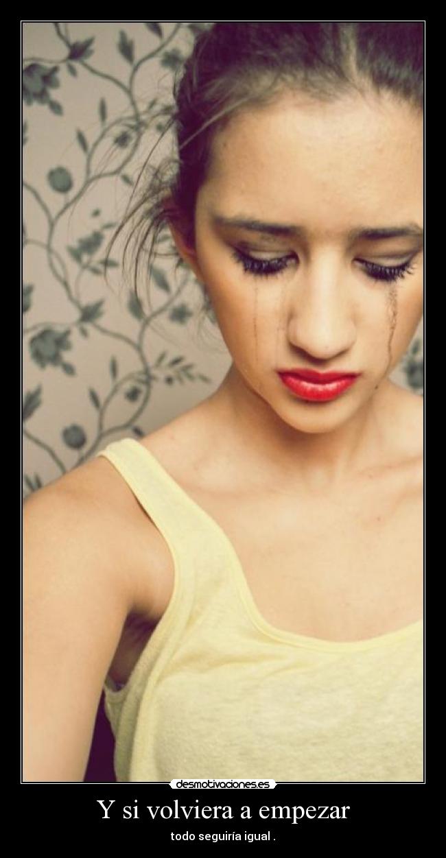 Y si volviera a empezar - todo seguiría igual .