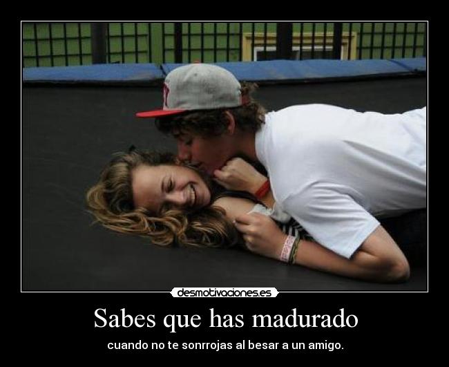 Sabes que has madurado -