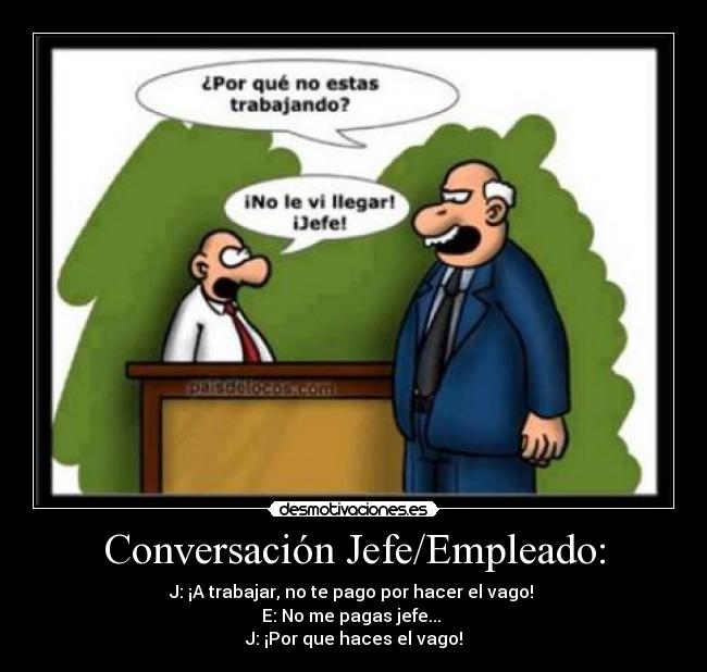 Conversación Jefe/Empleado: - J: ¡A trabajar, no te pago por hacer el vago! 
E: No me pagas jefe... 
J: ¡Por que haces el vago!