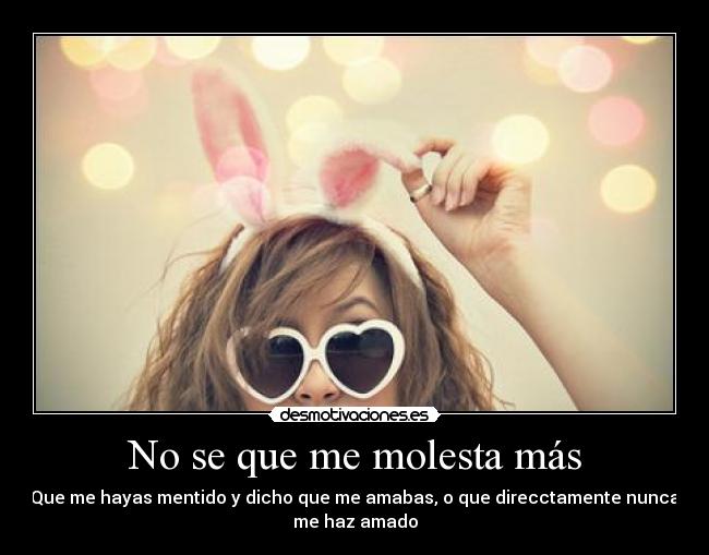 No se que me molesta más - Que me hayas mentido y dicho que me amabas, o que direcctamente nunca
me haz amado