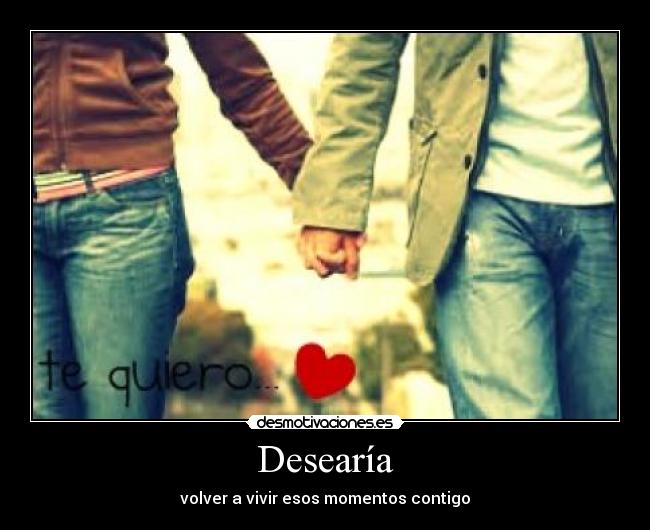 Desearía - volver a vivir esos momentos contigo