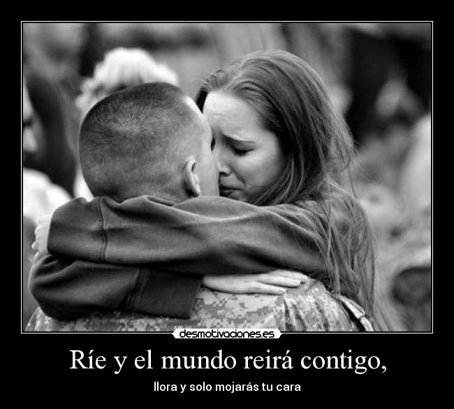 Ríe y el mundo reirá contigo, - llora y solo mojarás tu cara