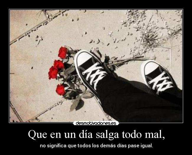 Que en un día salga todo mal, - no significa que todos los demás días pase igual.